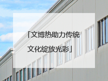 文博热助力传统文化绽放光彩