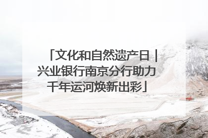 文化和自然遗产日｜兴业银行南京分行助力千年运河焕新出彩