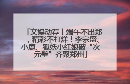 文娱动荐丨端午不出郑，精彩不打烊！李宗盛、小鹿、狐妖小红娘破“次元壁”齐聚郑州
