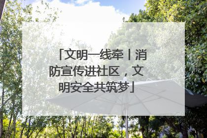 文明一线牵丨消防宣传进社区，文明安全共筑梦
