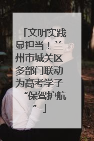 文明实践显担当！兰州市城关区多部门联动为高考学子“保驾护航”