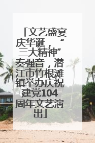 文艺盛宴庆华诞，“三大精神”奏强音，潜江市竹根滩镇举办庆祝建党104周年文艺演出