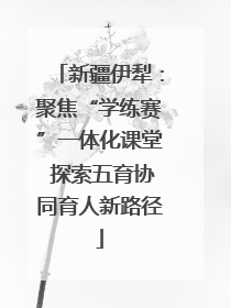 新疆伊犁：聚焦“学练赛”一体化课堂 探索五育协同育人新路径