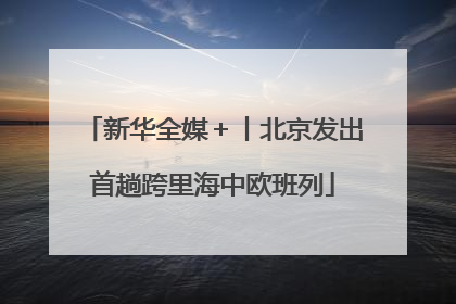 新华全媒＋丨北京发出首趟跨里海中欧班列