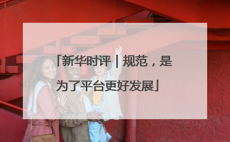 新华时评｜规范，是为了平台更好发展