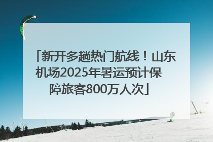 新开多趟热门航线！山东机场2025年暑运预计保障旅客800万人次