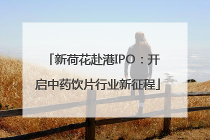 新荷花赴港IPO：开启中药饮片行业新征程