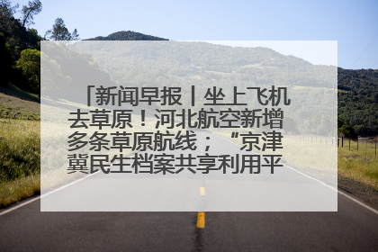 新闻早报丨坐上飞机去草原！河北航空新增多条草原航线；“京津冀民生档案共享利用平台”上线试运行>>