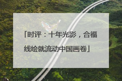 时评：十年光影，合福线绘就流动中国画卷