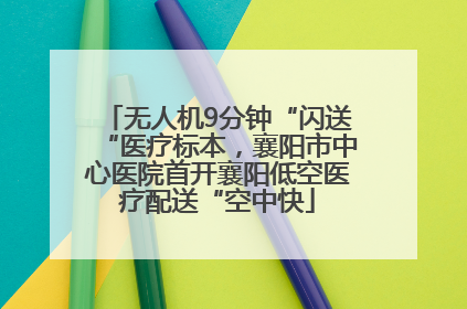 无人机9分钟“闪送“医疗标本，襄阳市中心医院首开襄阳低空医疗配送“空中快