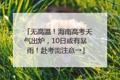 无高温！海南高考天气出炉，10日或有暴雨！赴考需注意→