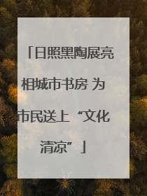 日照黑陶展亮相城市书房 为市民送上“文化清凉”