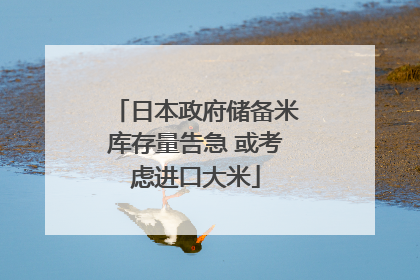 日本政府储备米库存量告急 或考虑进口大米
