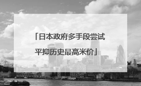 日本政府多手段尝试平抑历史最高米价