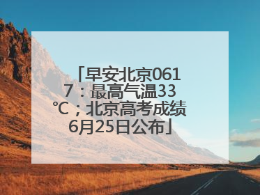 早安北京0617：最高气温33℃；北京高考成绩6月25日公布