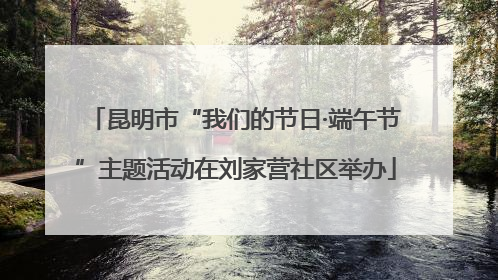 昆明市“我们的节日·端午节”主题活动在刘家营社区举办