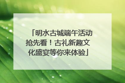 明水古城端午活动抢先看！古礼新趣文化盛宴等你来体验