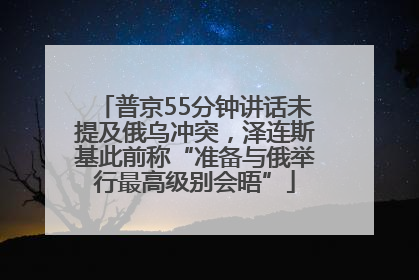 普京55分钟讲话未提及俄乌冲突，泽连斯基此前称“准备与俄举行最高级别会晤”