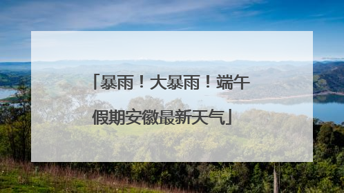 暴雨！大暴雨！端午假期安徽最新天气