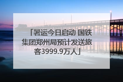 暑运今日启动 国铁集团郑州局预计发送旅客3999.9万人