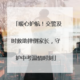暖心护航！交警及时救助摔倒家长，守护中考温情时刻