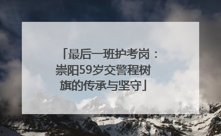 最后一班护考岗：崇阳59岁交警程树旗的传承与坚守