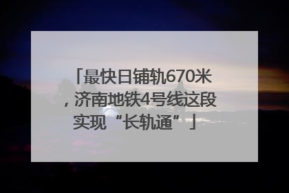 最快日铺轨670米，济南地铁4号线这段实现“长轨通”