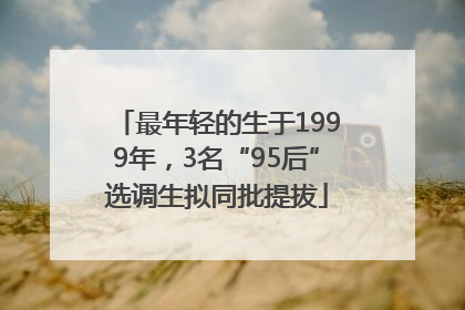 最年轻的生于1999年，3名“95后”选调生拟同批提拔