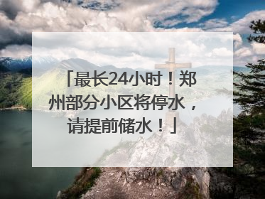 最长24小时！郑州部分小区将停水，请提前储水！