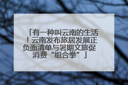 有一种叫云南的生活！云南发布旅居发展正负面清单与暑期文旅促消费“组合拳”