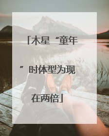木星“童年”时体型为现在两倍