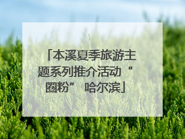 本溪夏季旅游主题系列推介活动“圈粉” 哈尔滨