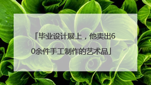 毕业设计展上，他卖出60余件手工制作的艺术品