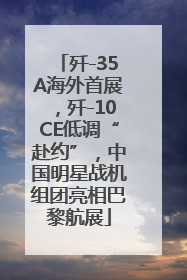 歼-35A海外首展，歼-10CE低调“赴约”，中国明星战机组团亮相巴黎航展