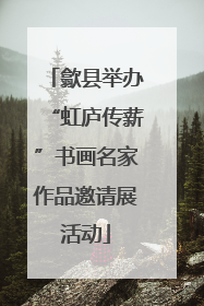 歙县举办“虹庐传薪”书画名家作品邀请展活动