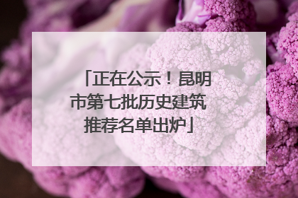 正在公示！昆明市第七批历史建筑推荐名单出炉