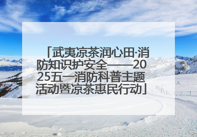 武夷凉茶润心田·消防知识护安全——2025五一消防科普主题活动暨凉茶惠民行动