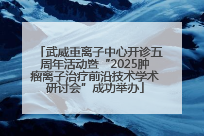 武威重离子中心开诊五周年活动暨“2025肿瘤离子治疗前沿技术学术研讨会”成功举办