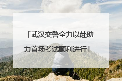 武汉交警全力以赴助力首场考试顺利进行