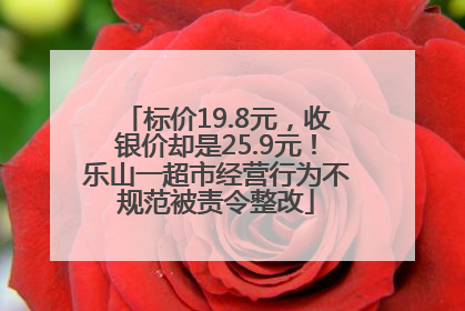 标价19.8元，收银价却是25.9元！乐山一超市经营行为不规范被责令整改
