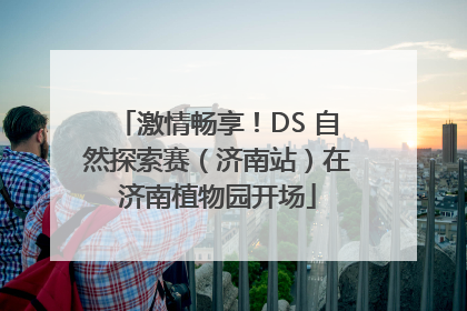 激情畅享！DS 自然探索赛（济南站）在济南植物园开场