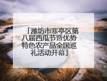 潍坊市寒亭区第八届西瓜节暨优势特色农产品全国巡礼活动开幕