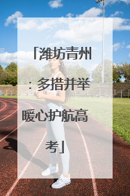 潍坊青州：多措并举暖心护航高考