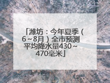 潍坊：今年夏季（6～8月）全市预测平均降水量430～470毫米