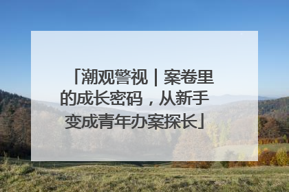 潮观警视｜案卷里的成长密码，从新手变成青年办案探长