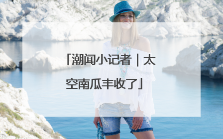 潮闻小记者｜太空南瓜丰收了