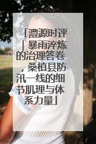 澧源时评｜暴雨淬炼的治理答卷，桑植县防汛一线的细节肌理与体系力量