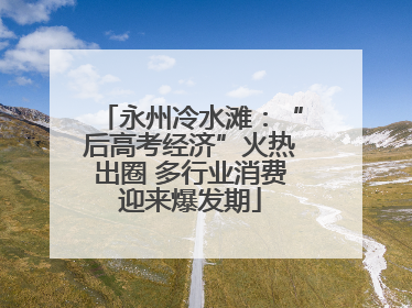 永州冷水滩：“后高考经济”火热出圈 多行业消费迎来爆发期
