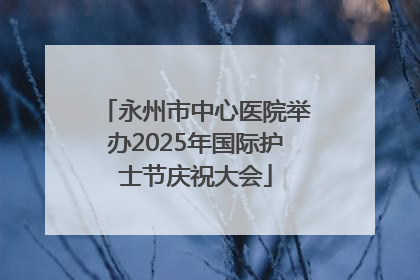 永州市中心医院举办2025年国际护士节庆祝大会