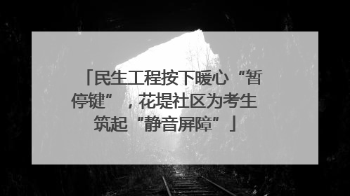 民生工程按下暖心“暂停键”，花堤社区为考生筑起“静音屏障”